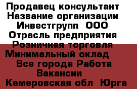 Продавец-консультант › Название организации ­ Инвестгрупп, ООО › Отрасль предприятия ­ Розничная торговля › Минимальный оклад ­ 1 - Все города Работа » Вакансии   . Кемеровская обл.,Юрга г.